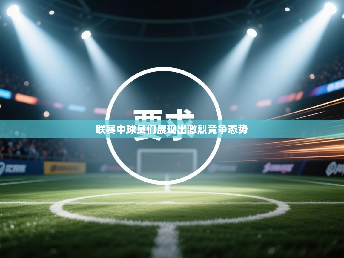 联赛中球员们展现出激烈竞争态势  第1张