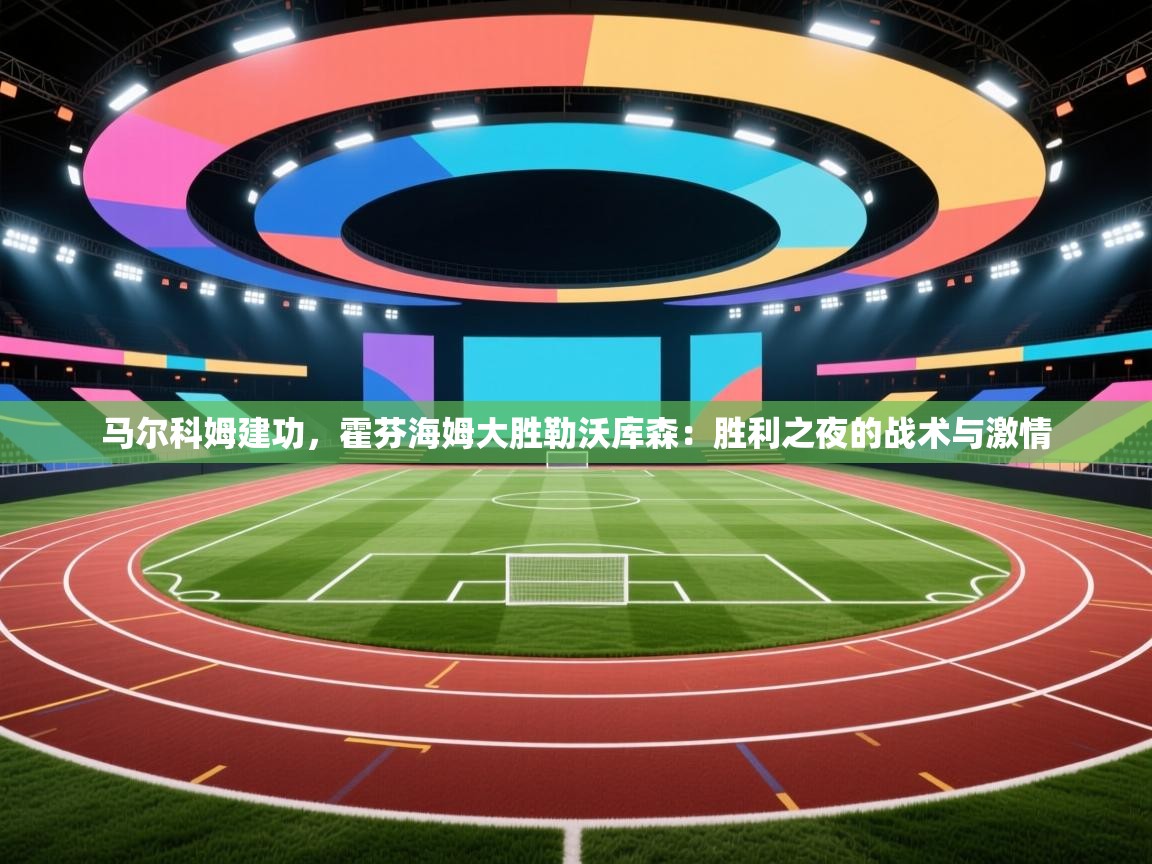 马尔科姆建功,霍芬海姆大胜勒沃库森:胜利之夜的战术与激情 第2张