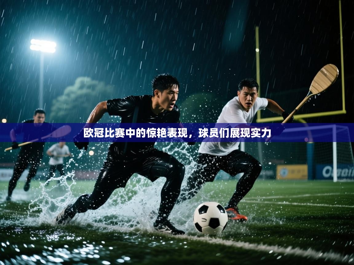 欧冠比赛中的惊艳表现,球员们展现实力 第1张